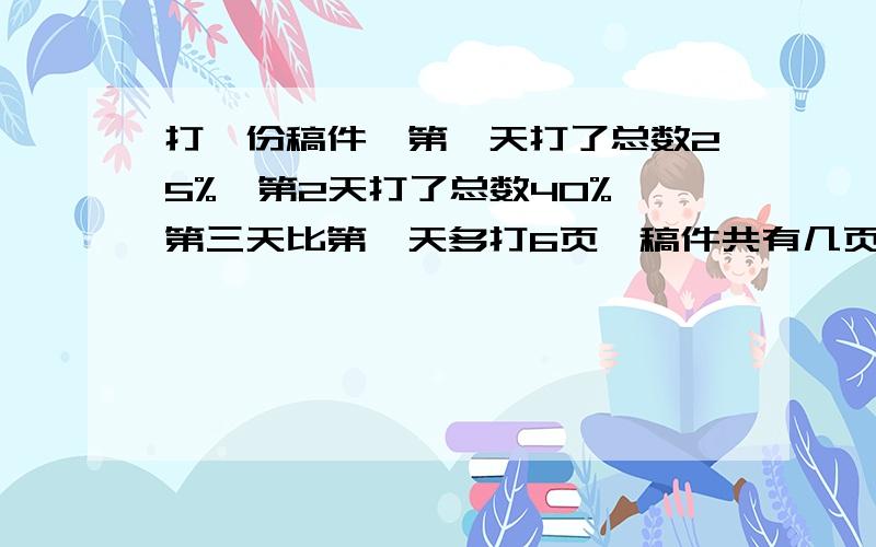 打一份稿件,第一天打了总数25%,第2天打了总数40%,第三天比第一天多打6页,稿件共有几页要列式!不要方程