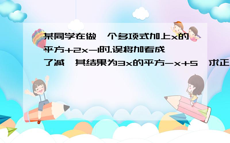 某同学在做一个多项式加上x的平方+2x-1时.误将加看成了减,其结果为3x的平方-x+5,求正确的结果