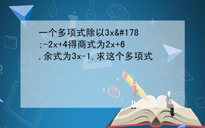 一个多项式除以3x²-2x+4得商式为2x+6,余式为3x-1,求这个多项式