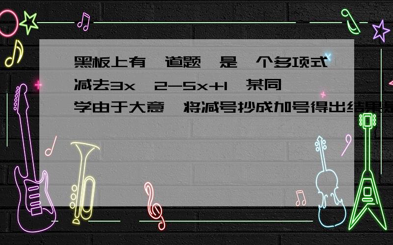 黑板上有一道题,是一个多项式减去3x^2-5x+1,某同学由于大意,将减号抄成加号得出结果是5x^2+3x-7求出这道题的正确结果