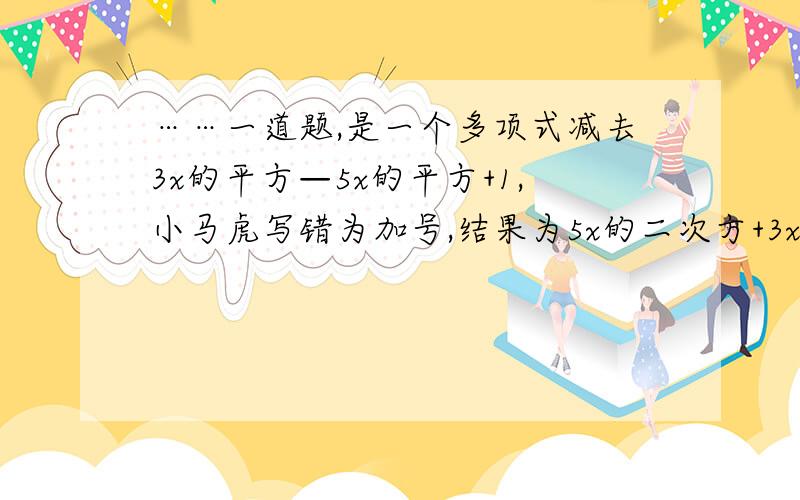 ……一道题,是一个多项式减去3x的平方—5x的平方+1,小马虎写错为加号,结果为5x的二次方+3x-7,求正解.