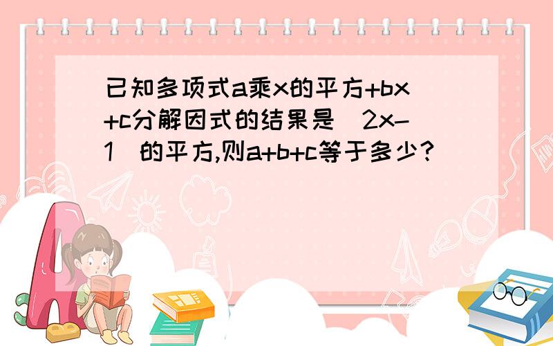 已知多项式a乘x的平方+bx+c分解因式的结果是（2x-1)的平方,则a+b+c等于多少?