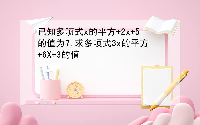 已知多项式x的平方+2x+5的值为7,求多项式3x的平方+6X+3的值