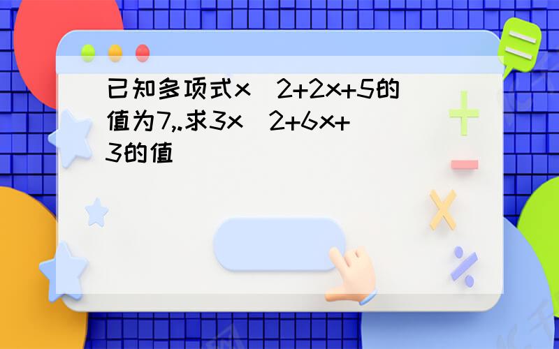 已知多项式x^2+2x+5的值为7,.求3x^2+6x+3的值