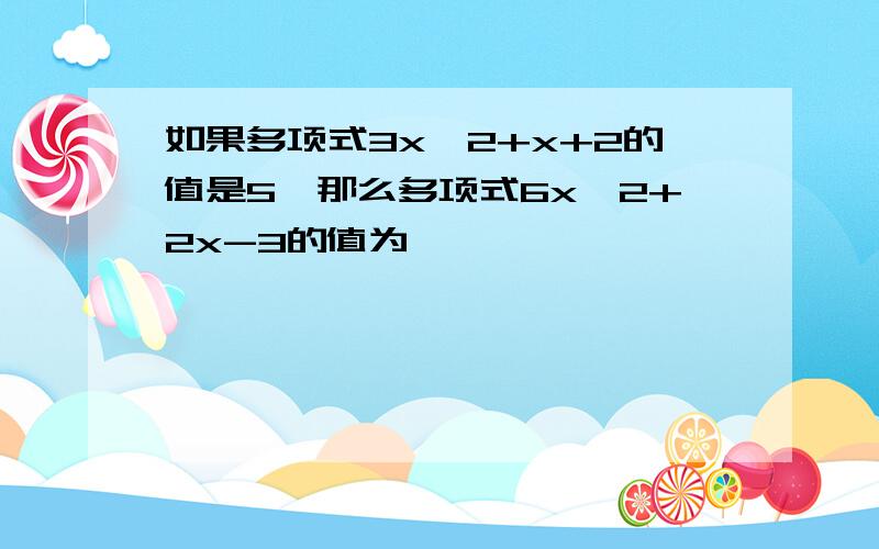 如果多项式3x^2+x+2的值是5,那么多项式6x^2+2x-3的值为