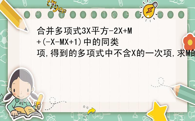 合并多项式3X平方-2X+M+(-X-MX+1)中的同类项,得到的多项式中不含X的一次项,求M的值是多少?求这题的答案