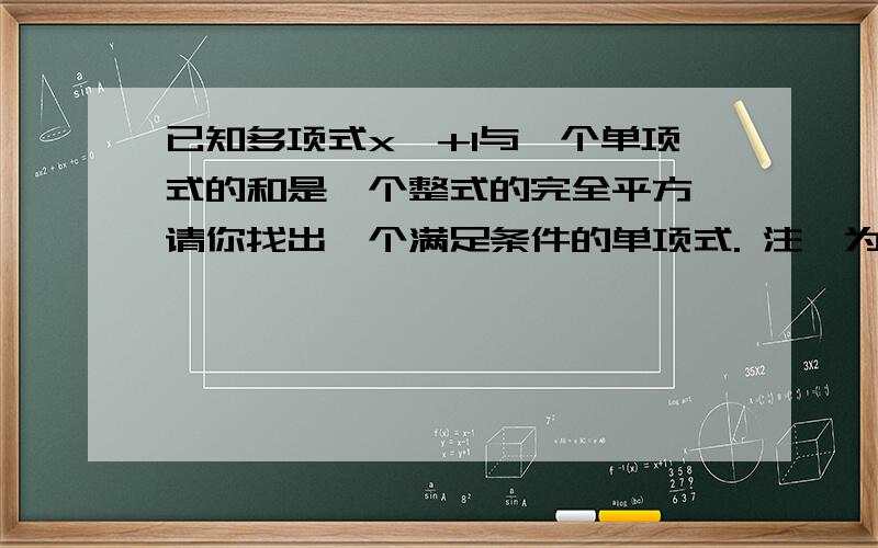 已知多项式x^+1与一个单项式的和是一个整式的完全平方,请你找出一个满足条件的单项式. 注^为平方,已知多项式x^+1与一个单项式的和是一个整式的完全平方,请你找出一个满足条件的单项式.