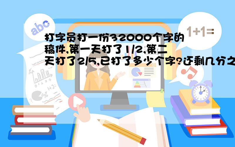 打字员打一份32000个字的稿件,第一天打了1/2,第二天打了2/5,已打了多少个字?还剩几分之几没打?