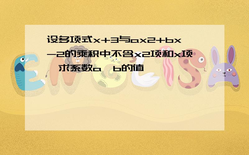 设多项式x+3与ax2+bx-2的乘积中不含x2项和x项,求系数a,b的值