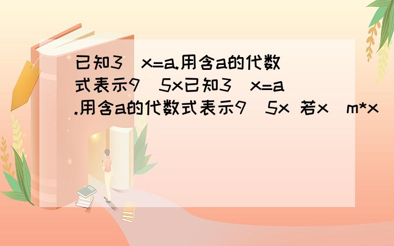 已知3^x=a.用含a的代数式表示9^5x已知3^x=a.用含a的代数式表示9^5x 若x^m*x^3m=9,求x^6m的值