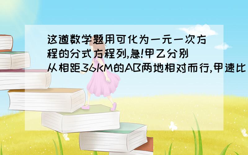 这道数学题用可化为一元一次方程的分式方程列,急!甲乙分别从相距36KM的AB两地相对而行,甲速比乙1H快0.5KM,甲走1KM后回A地又立即向B走,两人在AB中点相遇,求两人速度.