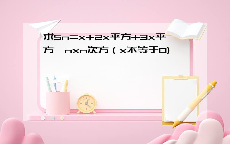 求Sn=x+2x平方+3x平方…nxn次方（x不等于0)