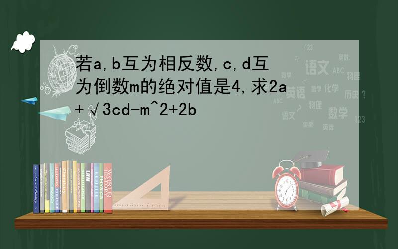 若a,b互为相反数,c,d互为倒数m的绝对值是4,求2a+√3cd-m^2+2b