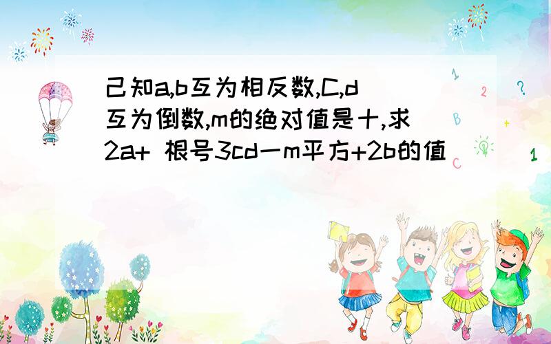 己知a,b互为相反数,C,d互为倒数,m的绝对值是十,求2a+ 根号3cd一m平方+2b的值