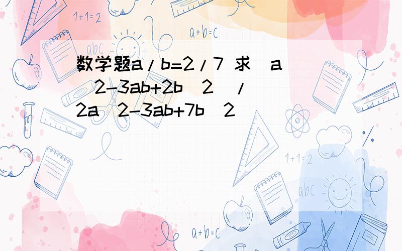 数学题a/b=2/7 求(a^2-3ab+2b^2)/(2a^2-3ab+7b^2)