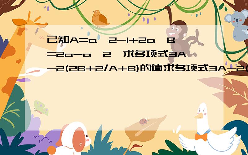 已知A=a^2-1+2a,B=2a-a^2,求多项式3A-2(2B+2/A+B)的值求多项式3A-2(2B+2分之A+B）的值