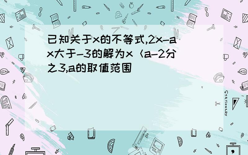 已知关于x的不等式,2x-ax大于-3的解为x＜a-2分之3,a的取值范围