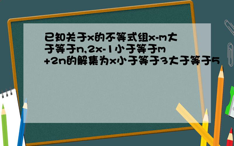 已知关于x的不等式组x-m大于等于n,2x-1小于等于m+2n的解集为x小于等于3大于等于5