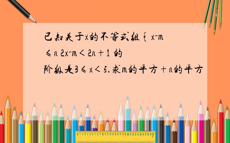 已知关于x的不等式组{x-m≤n 2x-m＜2n+1 的阶级是3≤x＜5,求m的平方+n的平方