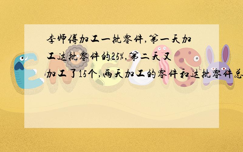 李师傅加工一批零件,第一天加工这批零件的25%,第二天又加工了15个,两天加工的零件和这批零件总个数的比是1比3.这批零件共有多少个?