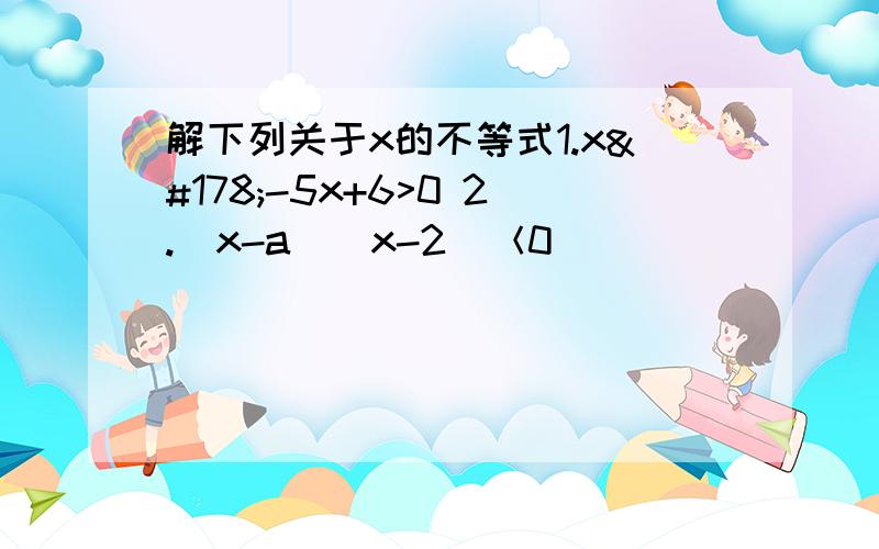 解下列关于x的不等式1.x²-5x+6>0 2.（x-a）（x-2）＜0