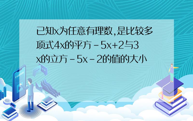 已知x为任意有理数,是比较多项式4x的平方-5x+2与3x的立方-5x-2的值的大小