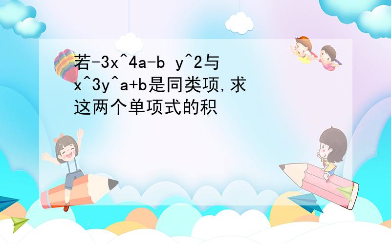 若-3x^4a-b y^2与x^3y^a+b是同类项,求这两个单项式的积