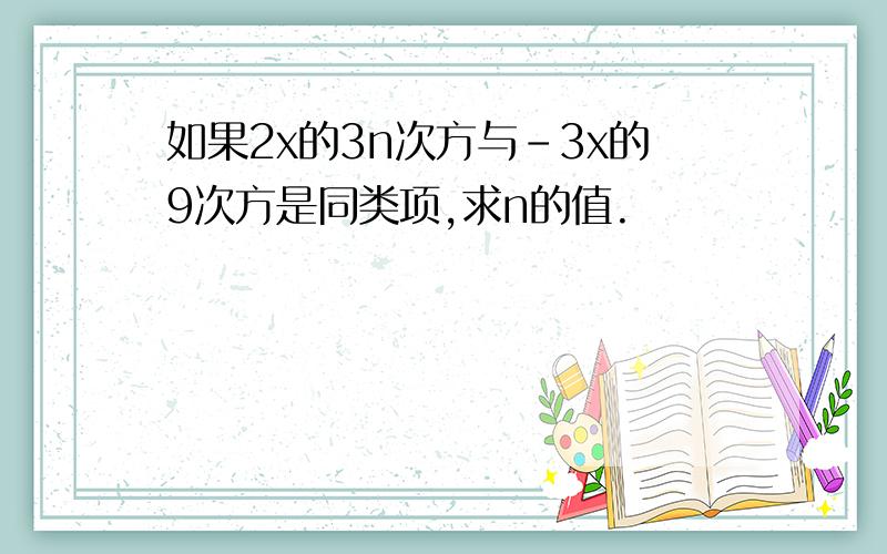 如果2x的3n次方与-3x的9次方是同类项,求n的值.