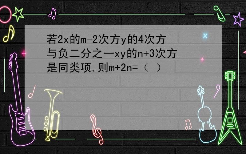 若2x的m-2次方y的4次方与负二分之一xy的n+3次方是同类项,则m+2n=（ ）