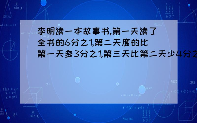 李明读一本故事书,第一天读了全书的6分之1,第二天度的比第一天多3分之1,第三天比第二天少4分之1,第三天比第二天少4分之1,还剩40页还没看,第三天读了多少页?