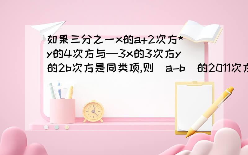 如果三分之一x的a+2次方*y的4次方与—3x的3次方y的2b次方是同类项,则（a-b）的2011次方的值是?