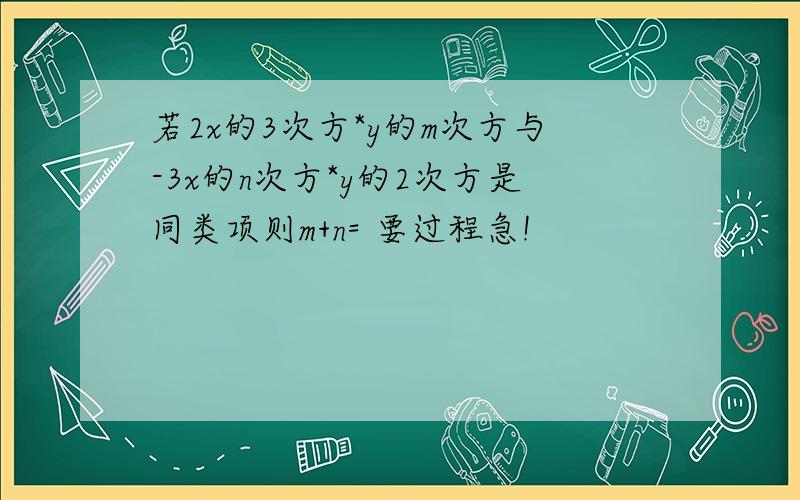 若2x的3次方*y的m次方与-3x的n次方*y的2次方是同类项则m+n= 要过程急!