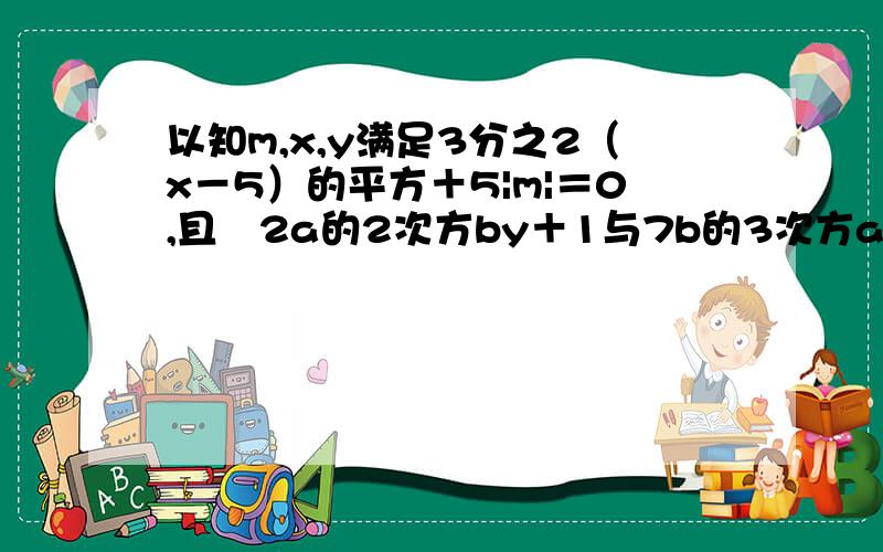 以知m,x,y满足3分之2（x－5）的平方＋5|m|＝0,且﹣2a的2次方by＋1与7b的3次方a的2次方是同类项,求代数式2x的2次方－6y的2次方＋m(xy－9y）的2次方－(3x的2次方－3xy＋7y的2次方）的值