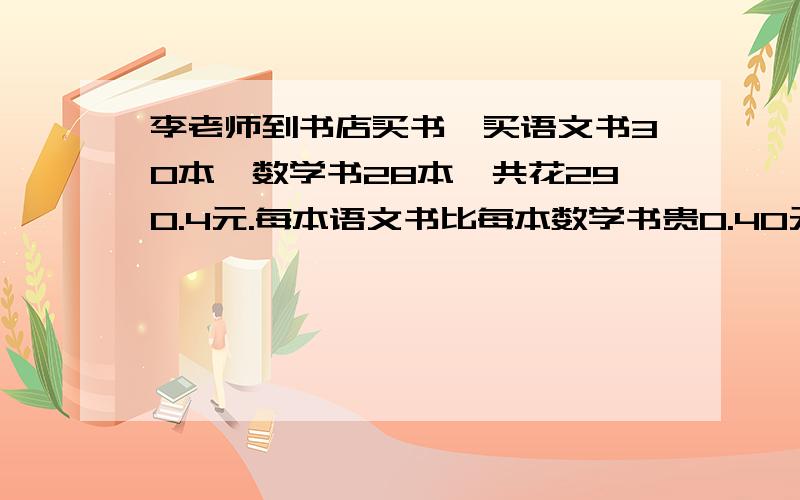 李老师到书店买书,买语文书30本,数学书28本,共花290.4元.每本语文书比每本数学书贵0.40元.【提问见补充每本数学书的价格和语文书的价格是多少?最好是方程~别的当然也可以~不过要写详细一