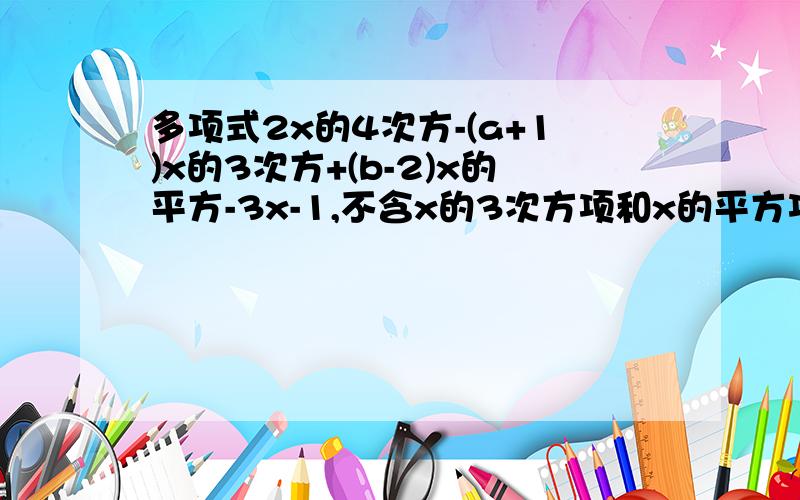 多项式2x的4次方-(a+1)x的3次方+(b-2)x的平方-3x-1,不含x的3次方项和x的平方项,则ab等于?为什么?