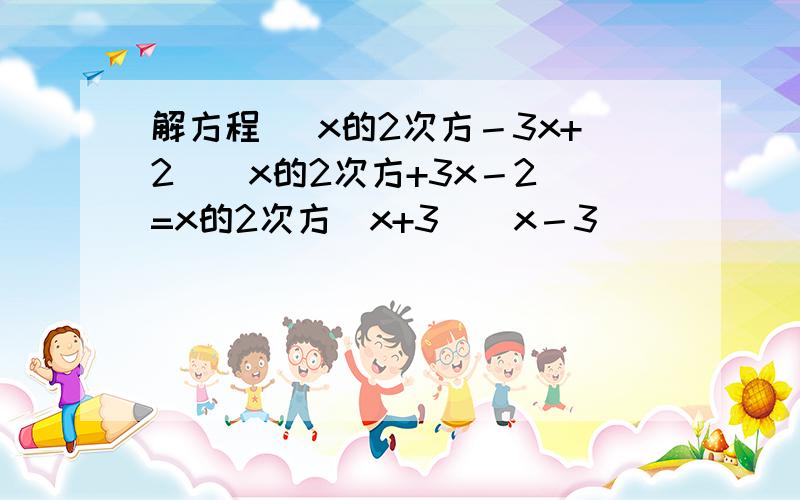 解方程( x的2次方－3x+2)(x的2次方+3x－2)=x的2次方(x+3)(x－3)