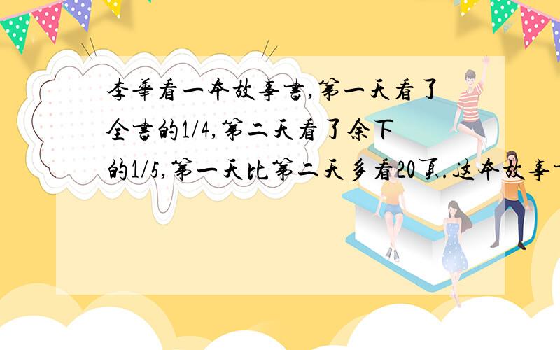 李华看一本故事书,第一天看了全书的1/4,第二天看了余下的1/5,第一天比第二天多看20页.这本故事书一共多少页