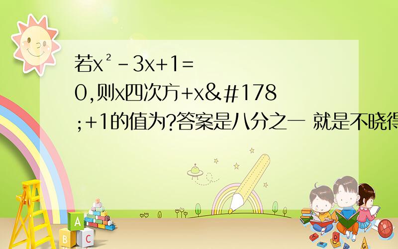 若x²-3x+1=0,则x四次方+x²+1的值为?答案是八分之一 就是不晓得为什么 欧不是 打错了 是x四次方+x²+1分之x²的值为