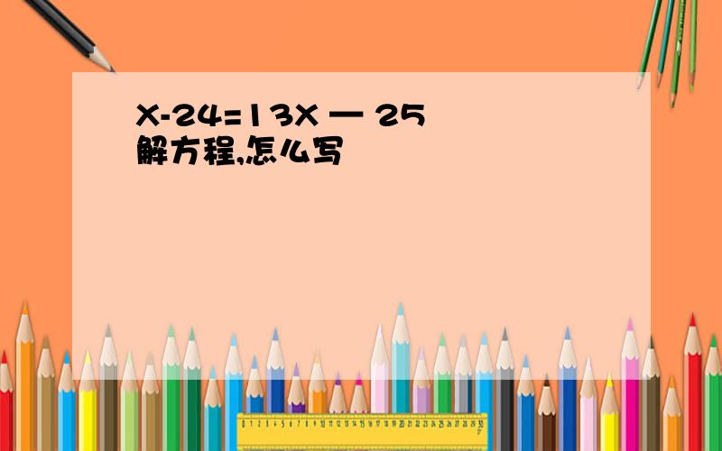 X-24=13X — 25 解方程,怎么写