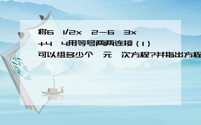 将6,1/2x^2－6,3x+4,4用等号两两连接（1）可以组多少个一元一次方程?并指出方程的左边和右边.（2）选择其中一个方程估算出它的解.