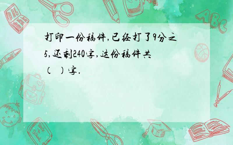 打印一份稿件,已经打了9分之5,还剩240字,这份稿件共（ ）字.