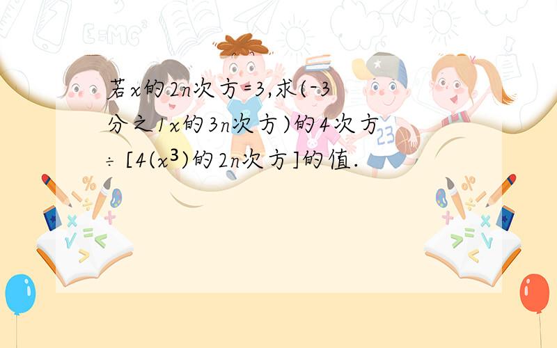 若x的2n次方=3,求(-3分之1x的3n次方)的4次方÷[4(x³)的2n次方]的值.