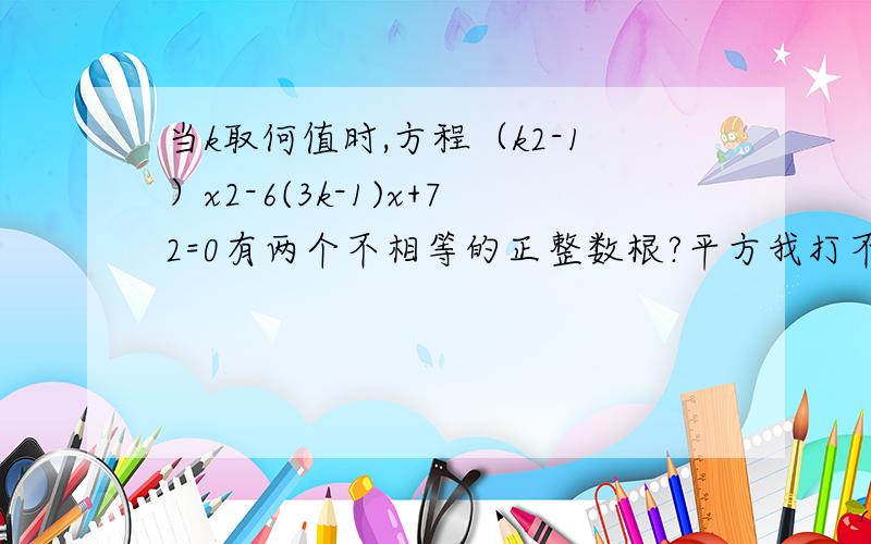 当k取何值时,方程（k2-1）x2-6(3k-1)x+72=0有两个不相等的正整数根?平方我打不出来,大家应该能看懂