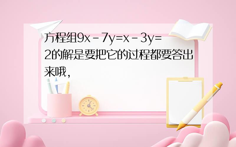 方程组9x-7y=x-3y=2的解是要把它的过程都要答出来哦,