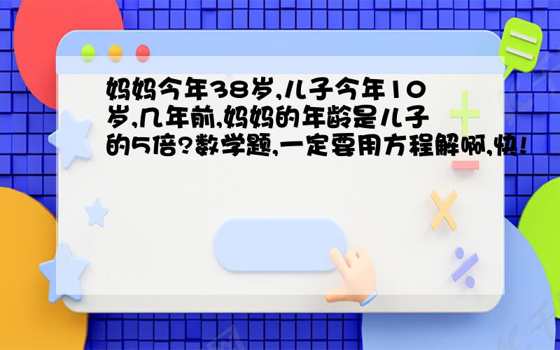 妈妈今年38岁,儿子今年10岁,几年前,妈妈的年龄是儿子的5倍?数学题,一定要用方程解啊,快!