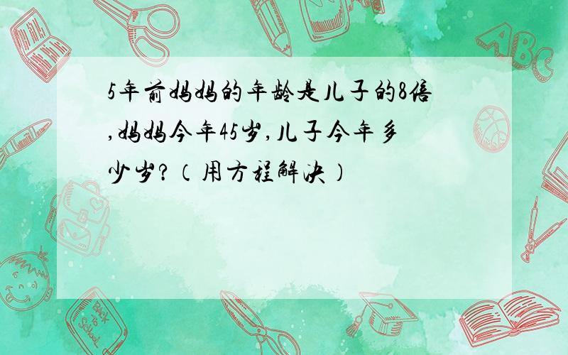 5年前妈妈的年龄是儿子的8倍,妈妈今年45岁,儿子今年多少岁?（用方程解决）