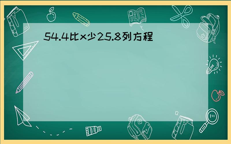 54.4比x少25.8列方程