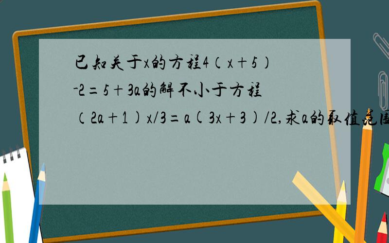 已知关于x的方程4（x+5）-2=5+3a的解不小于方程（2a+1)x/3=a(3x+3)/2,求a的取值范围.