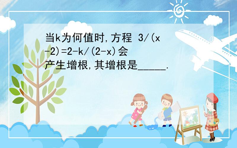 当k为何值时,方程 3/(x-2)=2-k/(2-x)会产生增根,其增根是_____.