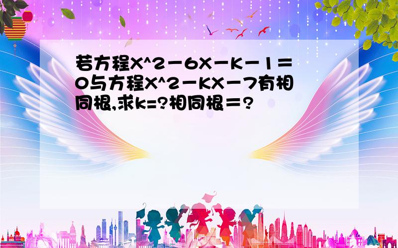 若方程X^2－6X－K－1＝0与方程X^2－KX－7有相同根,求k=?相同根＝?